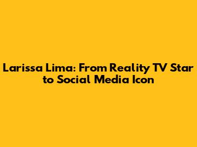 Larissa Lima: From Reality TV Star to Social Media Icon