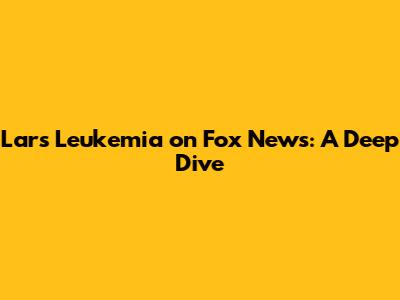 Lars Leukemia on Fox News: A Deep Dive