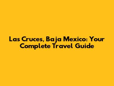 Las Cruces, Baja Mexico: Your Complete Travel Guide
