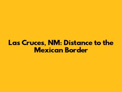 Las Cruces, NM: Distance to the Mexican Border