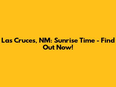 Las Cruces, NM: Sunrise Time - Find Out Now!