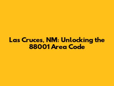 Las Cruces, NM: Unlocking the 88001 Area Code