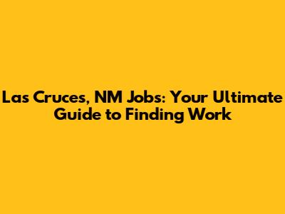 Las Cruces, NM Jobs: Your Ultimate Guide to Finding Work