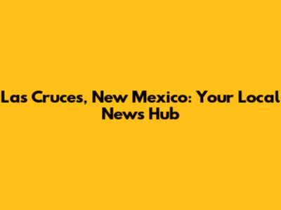 Las Cruces, New Mexico: Your Local News Hub