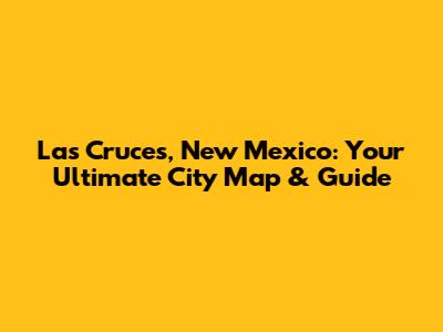 Las Cruces, New Mexico: Your Ultimate City Map & Guide