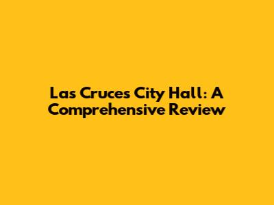 Las Cruces City Hall: A Comprehensive Review