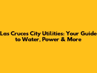 Las Cruces City Utilities: Your Guide to Water, Power & More