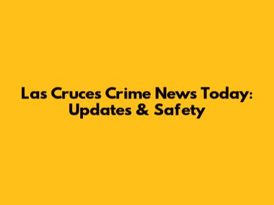 Las Cruces Crime News Today: Updates & Safety