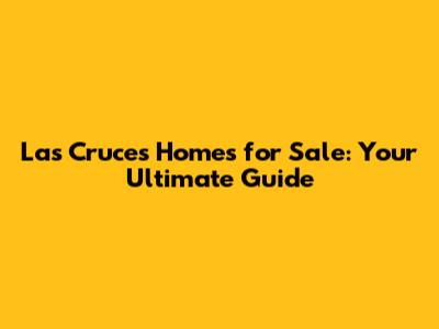 Las Cruces Homes for Sale: Your Ultimate Guide