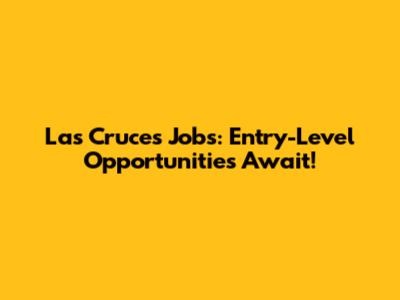 Las Cruces Jobs: Entry-Level Opportunities Await!