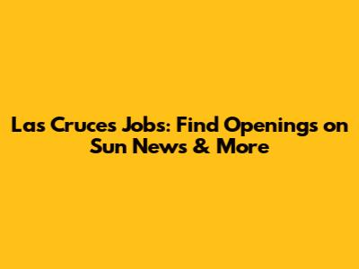 Las Cruces Jobs: Find Openings on Sun News & More
