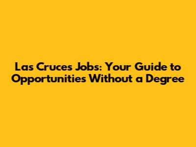 Las Cruces Jobs: Your Guide to Opportunities Without a Degree