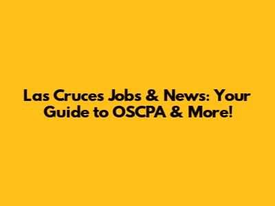 Las Cruces Jobs & News: Your Guide to OSCPA & More!
