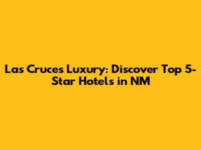 Las Cruces Luxury: Discover Top 5-Star Hotels in NM