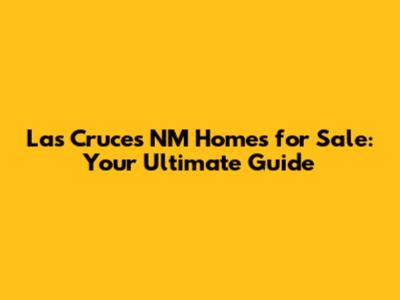 Las Cruces NM Homes for Sale: Your Ultimate Guide