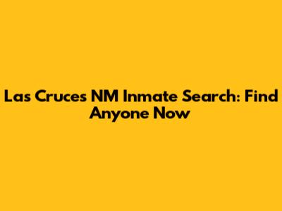 Las Cruces NM Inmate Search: Find Anyone Now