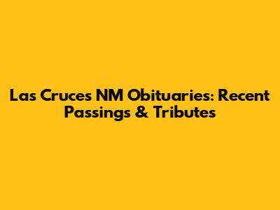 Las Cruces NM Obituaries: Recent Passings & Tributes