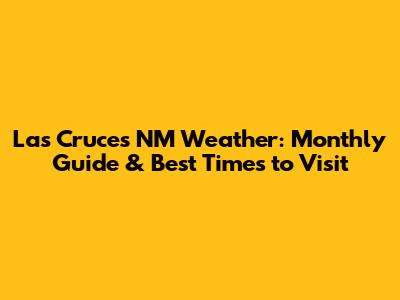 Las Cruces NM Weather: Monthly Guide & Best Times to Visit