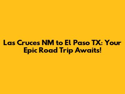 Las Cruces NM to El Paso TX: Your Epic Road Trip Awaits!