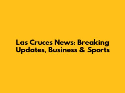 Las Cruces News: Breaking Updates, Business & Sports