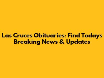 Las Cruces Obituaries: Find Today's Breaking News & Updates