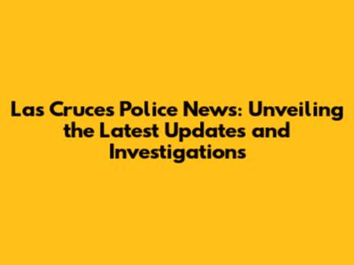 Las Cruces Police News: Unveiling the Latest Updates and Investigations