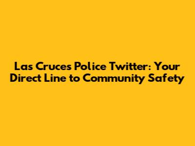 Las Cruces Police Twitter: Your Direct Line to Community Safety
