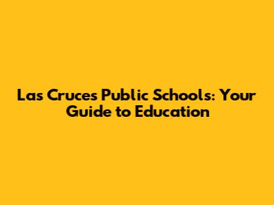 Las Cruces Public Schools: Your Guide to Education