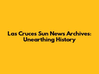 Las Cruces Sun News Archives: Unearthing History