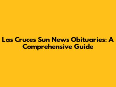 Las Cruces Sun News Obituaries: A Comprehensive Guide