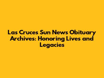 Las Cruces Sun News Obituary Archives: Honoring Lives and Legacies