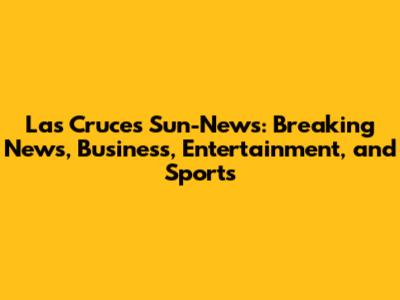 Las Cruces Sun-News: Breaking News, Business, Entertainment, and Sports