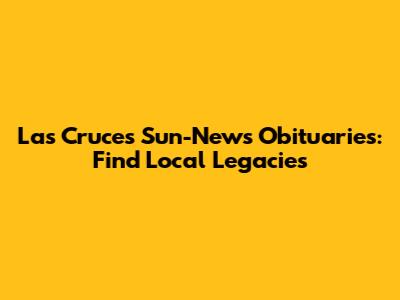 Las Cruces Sun-News Obituaries: Find Local Legacies