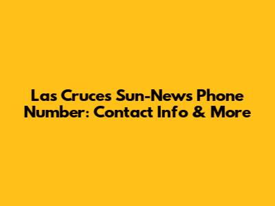 Las Cruces Sun-News Phone Number: Contact Info & More