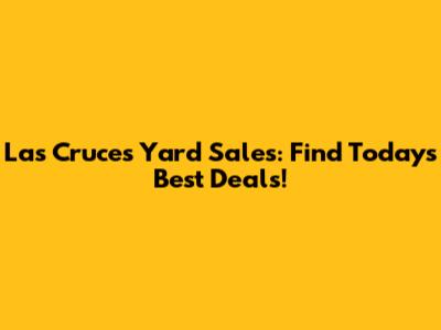Las Cruces Yard Sales: Find Today's Best Deals!