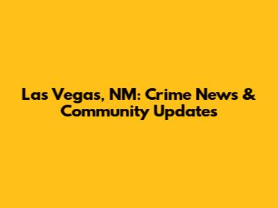 Las Vegas, NM: Crime News & Community Updates
