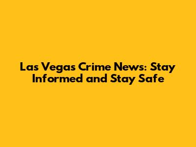 Las Vegas Crime News: Stay Informed and Stay Safe