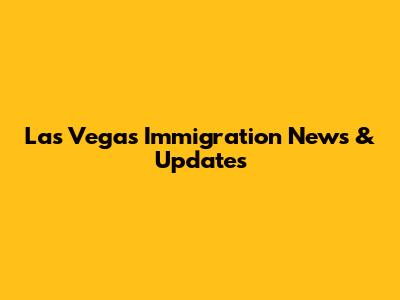 Las Vegas Immigration News & Updates