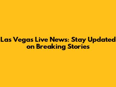 Las Vegas Live News: Stay Updated on Breaking Stories