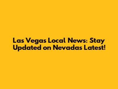Las Vegas Local News: Stay Updated on Nevada's Latest!