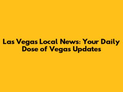 Las Vegas Local News: Your Daily Dose of Vegas Updates