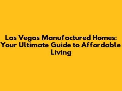Las Vegas Manufactured Homes: Your Ultimate Guide to Affordable Living