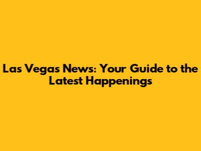 Las Vegas News: Your Guide to the Latest Happenings