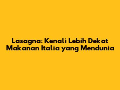Lasagna: Kenali Lebih Dekat Makanan Italia yang Mendunia