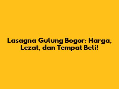 Lasagna Gulung Bogor: Harga, Lezat, dan Tempat Beli!