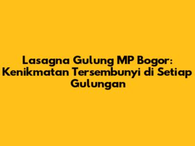 Lasagna Gulung MP Bogor: Kenikmatan Tersembunyi di Setiap Gulungan