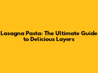 Lasagna Pasta: The Ultimate Guide to Delicious Layers