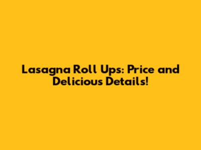 Lasagna Roll Ups: Price and Delicious Details!