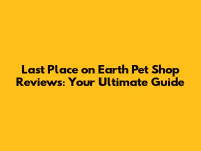 Last Place on Earth Pet Shop Reviews: Your Ultimate Guide