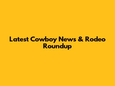 Latest Cowboy News & Rodeo Roundup